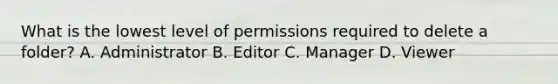 What is the lowest level of permissions required to delete a folder? A. Administrator B. Editor C. Manager D. Viewer