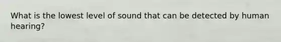 What is the lowest level of sound that can be detected by human hearing?