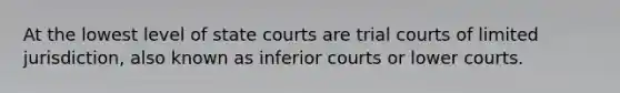 At the lowest level of state courts are trial courts of limited jurisdiction, also known as inferior courts or lower courts.