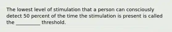 The lowest level of stimulation that a person can consciously detect 50 percent of the time the stimulation is present is called the __________ threshold.