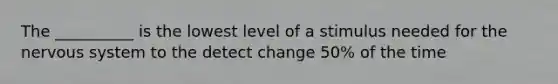 The __________ is the lowest level of a stimulus needed for the <a href='https://www.questionai.com/knowledge/kThdVqrsqy-nervous-system' class='anchor-knowledge'>nervous system</a> to the detect change 50% of the time