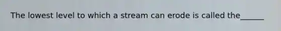 The lowest level to which a stream can erode is called the______