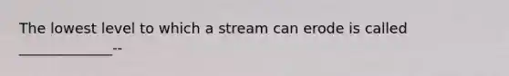 The lowest level to which a stream can erode is called _____________--