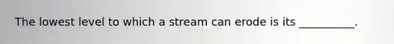 The lowest level to which a stream can erode is its __________.