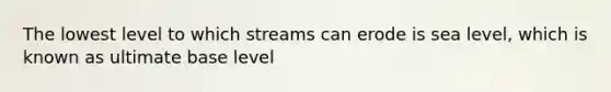 The lowest level to which streams can erode is sea level, which is known as ultimate base level
