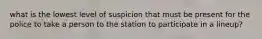 what is the lowest level of suspicion that must be present for the police to take a person to the station to participate in a lineup?