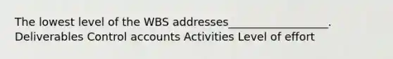 The lowest level of the WBS addresses__________________. Deliverables Control accounts Activities Level of effort