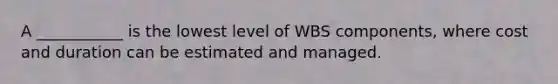 A ___________ is the lowest level of WBS components, where cost and duration can be estimated and managed.