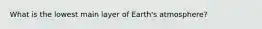 What is the lowest main layer of Earth's atmosphere?