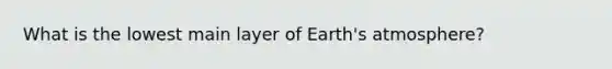 What is the lowest main layer of <a href='https://www.questionai.com/knowledge/kRonPjS5DU-earths-atmosphere' class='anchor-knowledge'>earth's atmosphere</a>?