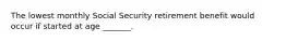 The lowest monthly Social Security retirement benefit would occur if started at age _______.