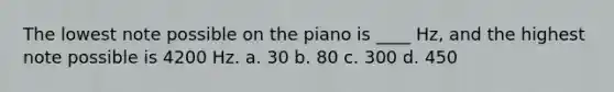 The lowest note possible on the piano is ____ Hz, and the highest note possible is 4200 Hz. a. 30 b. 80 c. 300 d. 450