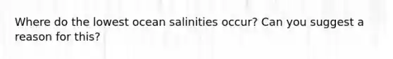 Where do the lowest ocean salinities occur? Can you suggest a reason for this?