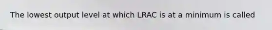 The lowest output level at which LRAC is at a minimum is called