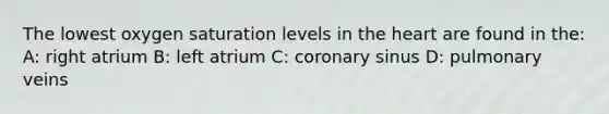 The lowest oxygen saturation levels in the heart are found in the: A: right atrium B: left atrium C: coronary sinus D: pulmonary veins