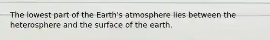 The lowest part of the <a href='https://www.questionai.com/knowledge/kRonPjS5DU-earths-atmosphere' class='anchor-knowledge'>earth's atmosphere</a> lies between the heterosphere and the surface of the earth.