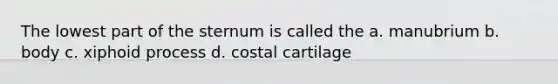 The lowest part of the sternum is called the a. manubrium b. body c. xiphoid process d. costal cartilage