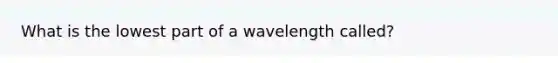 What is the lowest part of a wavelength called?