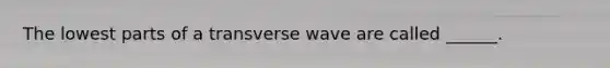 The lowest parts of a transverse wave are called ______.