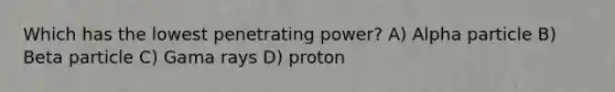 Which has the lowest penetrating power? A) Alpha particle B) Beta particle C) Gama rays D) proton