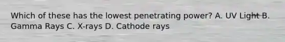 Which of these has the lowest penetrating power? A. UV Light B. Gamma Rays C. X-rays D. Cathode rays