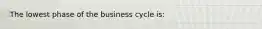 The lowest phase of the business cycle is: