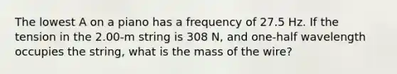 The lowest A on a piano has a frequency of 27.5 Hz. If the tension in the 2.00-m string is 308 N, and one-half wavelength occupies the string, what is the mass of the wire?