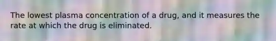 The lowest plasma concentration of a drug, and it measures the rate at which the drug is eliminated.