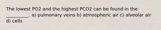 The lowest PO2 and the highest PCO2 can be found in the __________. a) pulmonary veins b) atmospheric air c) alveolar air d) cells