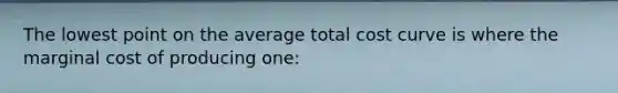 The lowest point on the average total cost curve is where the marginal cost of producing one: