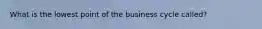 What is the lowest point of the business cycle called?