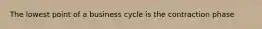 The lowest point of a business cycle is the contraction phase