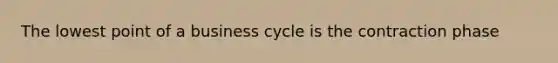 The lowest point of a business cycle is the contraction phase