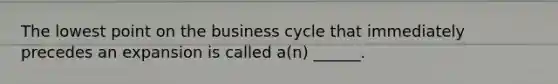 The lowest point on the business cycle that immediately precedes an expansion is called a(n) ______.