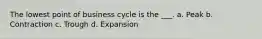 The lowest point of business cycle is the ___. a. Peak b. Contraction c. Trough d. Expansion