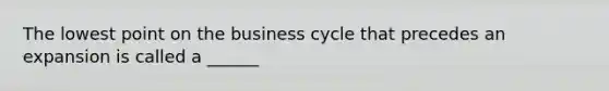 The lowest point on the business cycle that precedes an expansion is called a ______