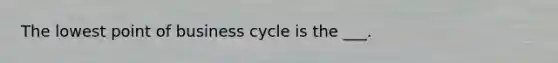 The lowest point of business cycle is the ___.