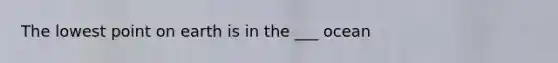 The lowest point on earth is in the ___ ocean