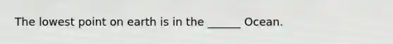The lowest point on earth is in the ______ Ocean.