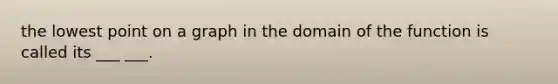 the lowest point on a graph in the domain of the function is called its ___ ___.