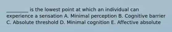 _________ is the lowest point at which an individual can experience a sensation A. Minimal perception B. Cognitive barrier C. Absolute threshold D. Minimal cognition E. Affective absolute