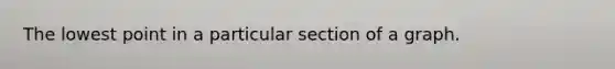 The lowest point in a particular section of a graph.