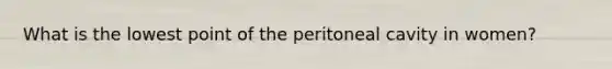 What is the lowest point of the peritoneal cavity in women?