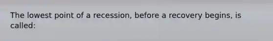 The lowest point of a recession, before a recovery begins, is called: