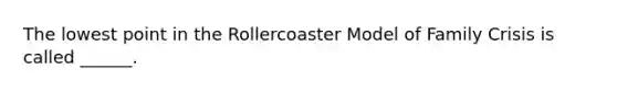 The lowest point in the Rollercoaster Model of Family Crisis is called ______.