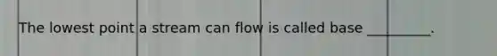 The lowest point a stream can flow is called base _________.