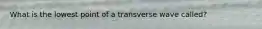 What is the lowest point of a transverse wave called?