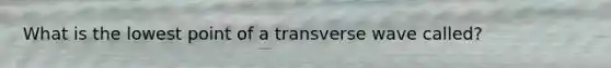 What is the lowest point of a transverse wave called?