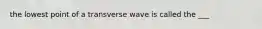 the lowest point of a transverse wave is called the ___