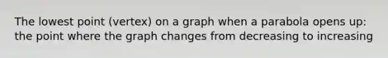 The lowest point (vertex) on a graph when a parabola opens up: the point where the graph changes from decreasing to increasing